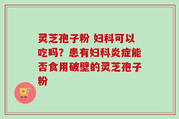 灵芝孢子粉 可以吃吗？患有能否食用破壁的灵芝孢子粉