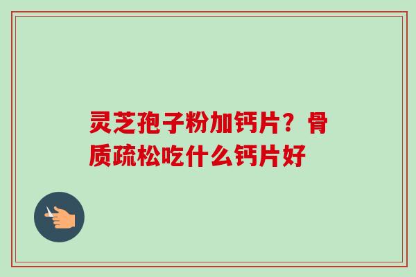 灵芝孢子粉加钙片？骨质疏松吃什么钙片好
