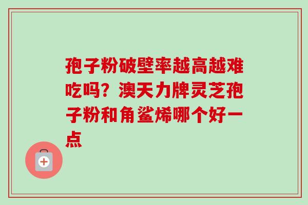孢子粉破壁率越高越难吃吗？澳天力牌灵芝孢子粉和角鲨烯哪个好一点