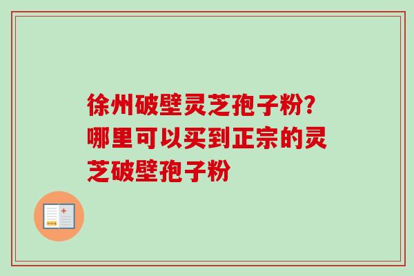徐州破壁灵芝孢子粉？哪里可以买到正宗的灵芝破壁孢子粉