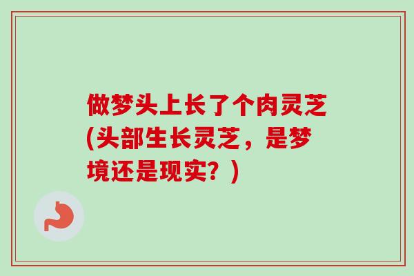 做梦头上长了个肉灵芝(头部生长灵芝,是梦境还是现实?) 做梦头上长了个肉灵芝(头部生长灵芝,是梦境还是现实?)