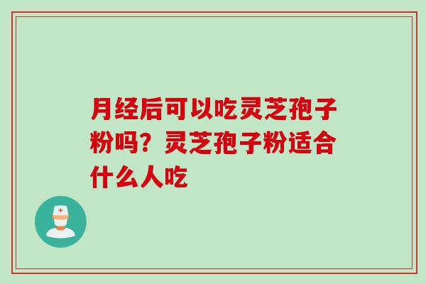 月经后可以吃灵芝孢子粉吗？灵芝孢子粉适合什么人吃