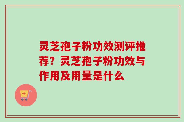 灵芝孢子粉功效测评推荐？灵芝孢子粉功效与作用及用量是什么