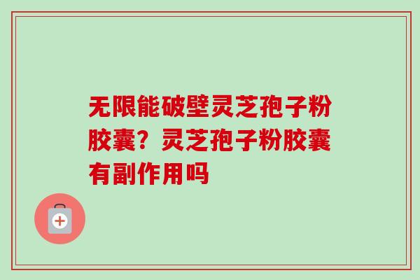 无限能破壁灵芝孢子粉胶囊?灵芝孢子粉胶囊有副作用吗 无限能破壁灵芝孢子粉胶囊?灵芝孢子粉胶囊有副作用吗