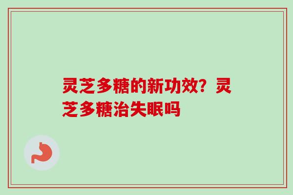 灵芝多糖的新功效？灵芝多糖治失眠吗