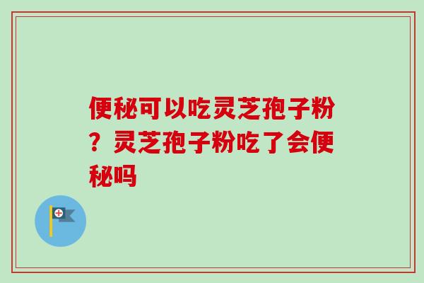 便秘可以吃灵芝孢子粉？灵芝孢子粉吃了会便秘吗