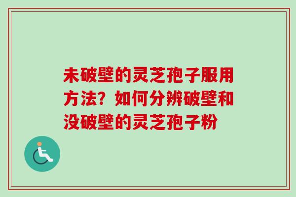 未破壁的灵芝孢子服用方法？如何分辨破壁和没破壁的灵芝孢子粉