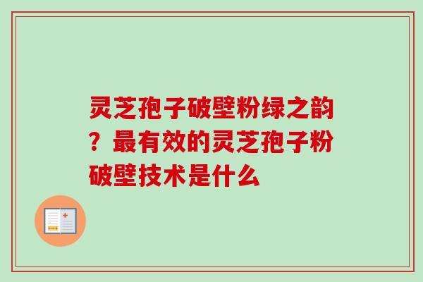 灵芝孢子破壁粉绿之韵？最有效的灵芝孢子粉破壁技术是什么