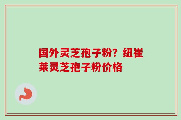 国外灵芝孢子粉？纽崔莱灵芝孢子粉价格