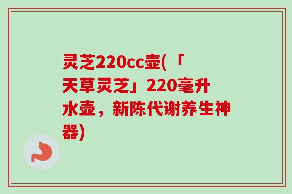灵芝220cc壶(「天草灵芝」220毫升水壶，新陈代谢养生神器)