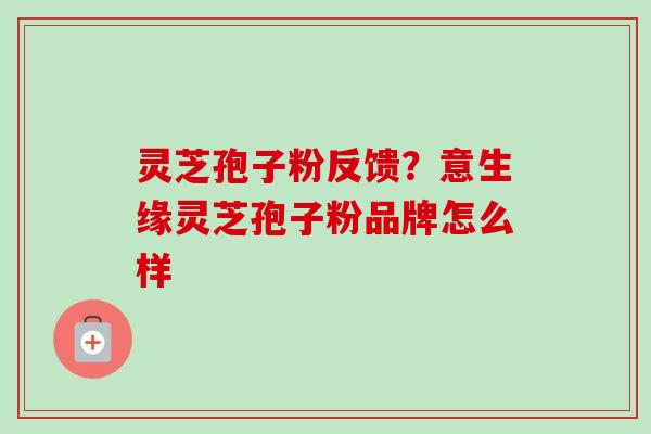 灵芝孢子粉反馈?意生缘灵芝孢子粉品牌怎么样 灵芝孢子粉反馈?意生缘灵芝孢子粉品牌怎么样