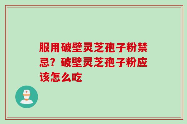服用破壁灵芝孢子粉禁忌?破壁灵芝孢子粉应该怎么吃 服用破壁灵芝孢子粉禁忌?破壁灵芝孢子粉应该怎么吃