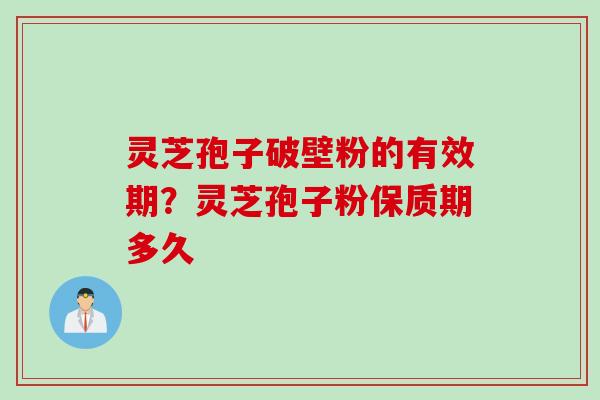 灵芝孢子破壁粉的有效期?灵芝孢子粉保质期多久 灵芝孢子破壁粉的有效期?灵芝孢子粉保质期多久