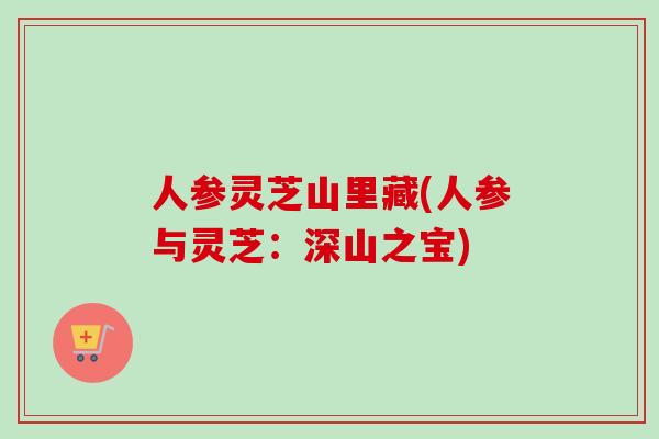 人参灵芝山里藏(人参与灵芝:深山之宝) 人参灵芝山里藏(人参与灵芝:深山之宝)