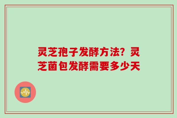 灵芝孢子发酵方法？灵芝菌包发酵需要多少天