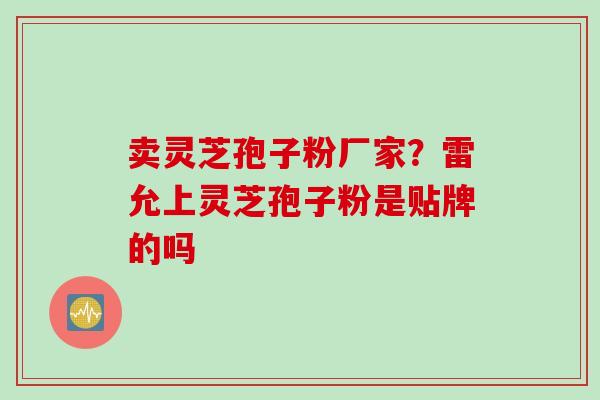 卖灵芝孢子粉厂家？雷允上灵芝孢子粉是贴牌的吗