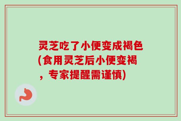 灵芝吃了小便变成褐色(食用灵芝后小便变褐，专家提醒需谨慎)