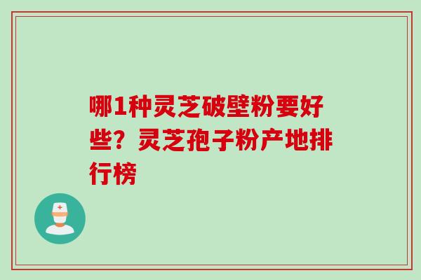 哪1种灵芝破壁粉要好些？灵芝孢子粉产地排行榜