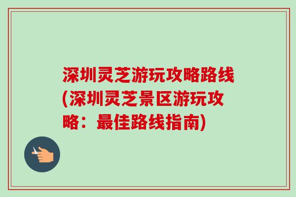 深圳灵芝游玩攻略路线(深圳灵芝景区游玩攻略：最佳路线指南)