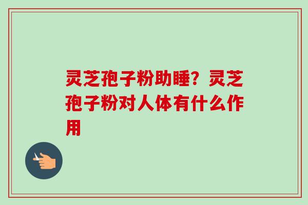 灵芝孢子粉助睡？灵芝孢子粉对人体有什么作用