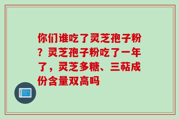 你们谁吃了灵芝孢子粉？灵芝孢子粉吃了一年了，灵芝多糖、三萜成份含量双高吗