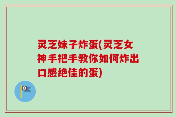 灵芝妹子炸蛋(灵芝女神手把手教你如何炸出口感绝佳的蛋) 灵芝妹子炸蛋(灵芝女神手把手教你如何炸出口感绝佳的蛋)