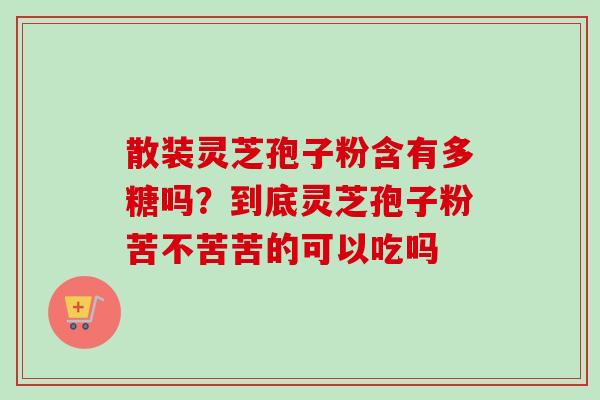 散装灵芝孢子粉含有多糖吗？到底灵芝孢子粉苦不苦苦的可以吃吗