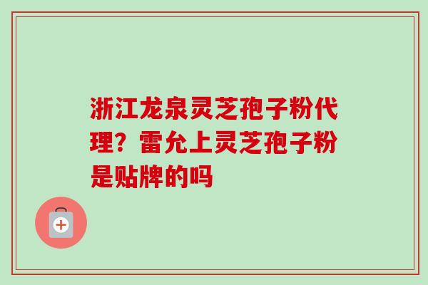 浙江龙泉灵芝孢子粉代理？雷允上灵芝孢子粉是贴牌的吗