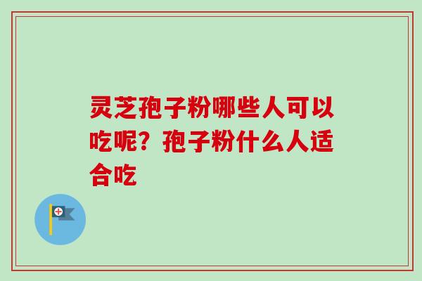 灵芝孢子粉哪些人可以吃呢？孢子粉什么人适合吃