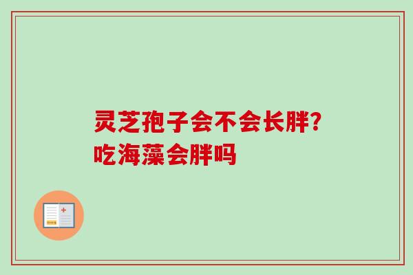 灵芝孢子会不会长胖?吃海藻会胖吗 灵芝孢子会不会长胖?吃海藻会胖吗