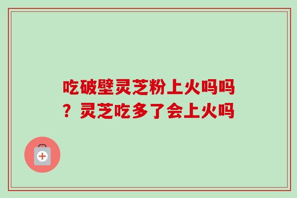 吃破壁灵芝粉上火吗吗？灵芝吃多了会上火吗