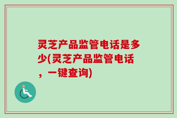 灵芝产品监管电话是多少(灵芝产品监管电话，一键查询)