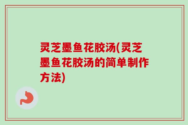 灵芝墨鱼花胶汤(灵芝墨鱼花胶汤的简单制作方法)