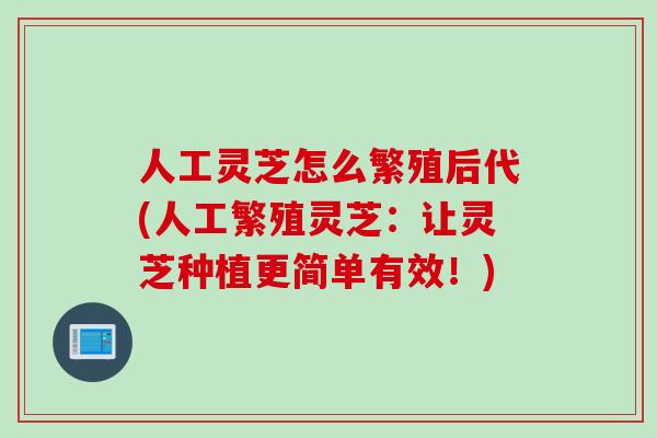 人工灵芝怎么繁殖后代(人工繁殖灵芝：让灵芝种植更简单有效！)