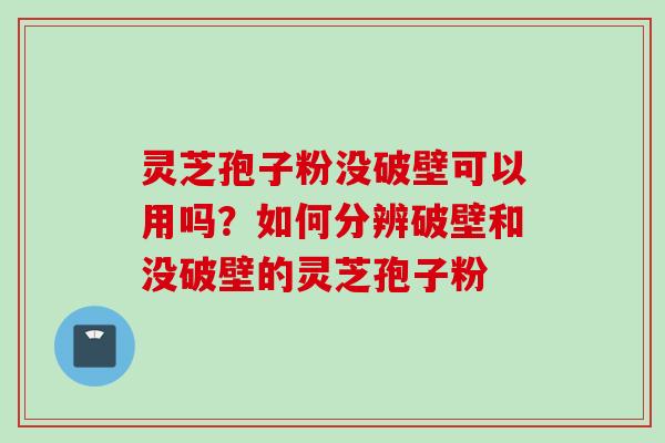 灵芝孢子粉没破壁可以用吗？如何分辨破壁和没破壁的灵芝孢子粉