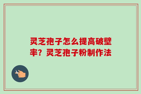 灵芝孢子怎么提高破壁率？灵芝孢子粉制作法