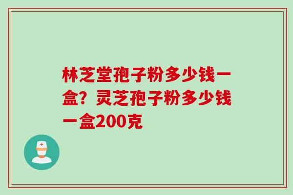 林芝堂孢子粉多少钱一盒?灵芝孢子粉多少钱一盒200克 林芝堂孢子粉多少钱一盒?灵芝孢子粉多少钱一盒200克