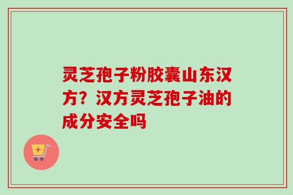 灵芝孢子粉胶囊山东汉方？汉方灵芝孢子油的成分安全吗