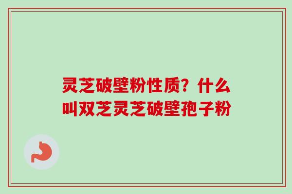 灵芝破壁粉性质？什么叫双芝灵芝破壁孢子粉