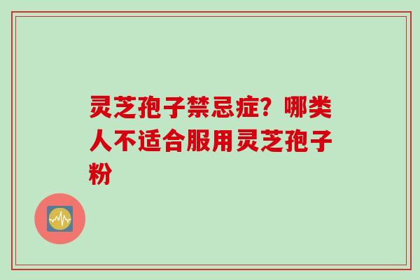 灵芝孢子禁忌症？哪类人不适合服用灵芝孢子粉