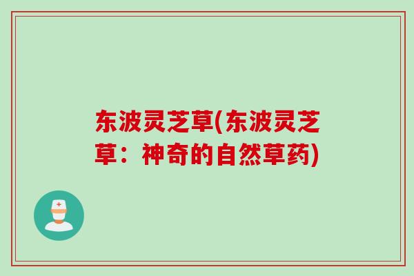 东波灵芝草(东波灵芝草：神奇的自然草药)