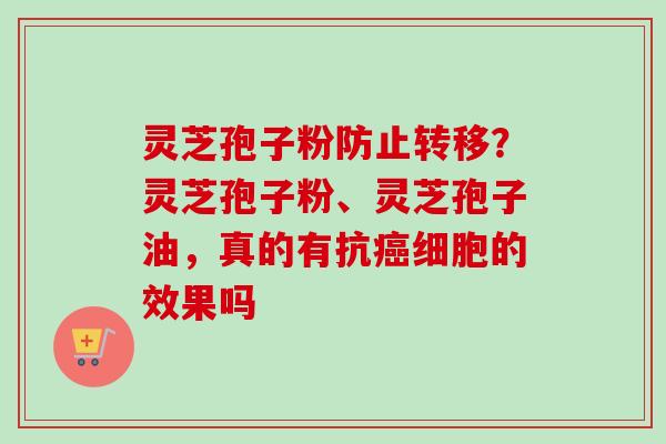灵芝孢子粉防止转移?灵芝孢子粉、灵芝孢子油,真的有抗细胞的效果吗 灵芝孢子粉防止转移?灵芝孢子粉、灵芝孢子油,真的有抗细胞的效果吗