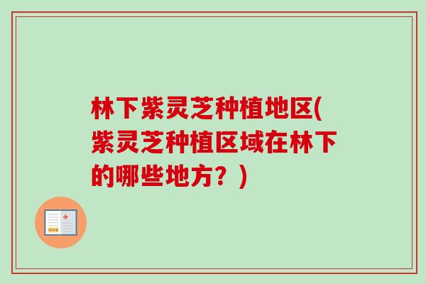 林下紫灵芝种植地区(紫灵芝种植区域在林下的哪些地方？)