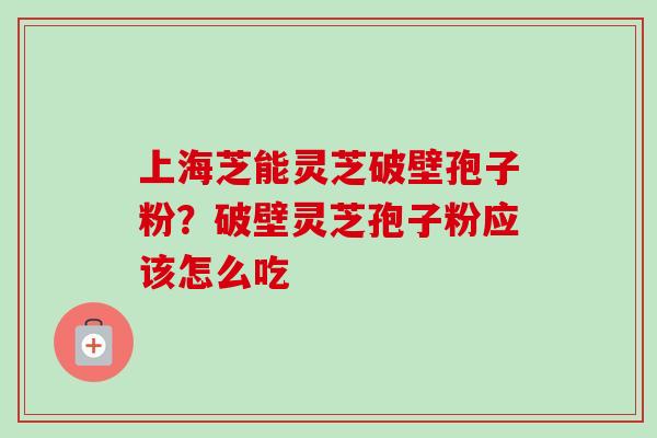 上海芝能灵芝破壁孢子粉？破壁灵芝孢子粉应该怎么吃