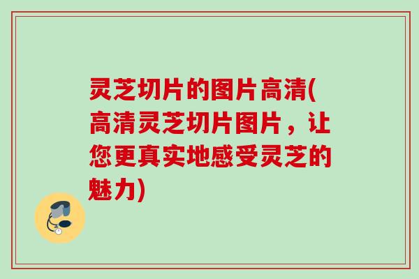 灵芝切片的图片高清(高清灵芝切片图片，让您更真实地感受灵芝的魅力)