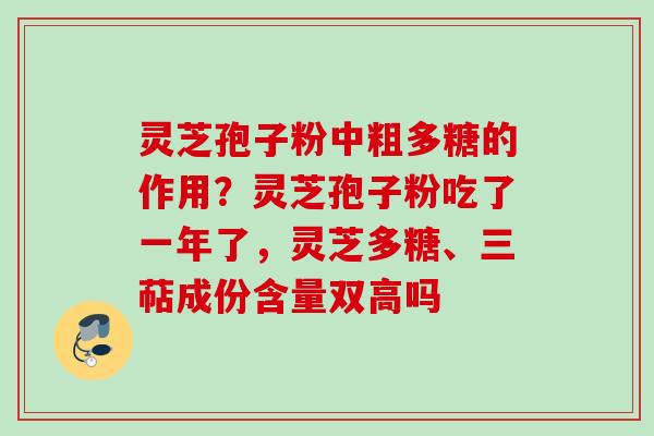灵芝孢子粉中粗多糖的作用？灵芝孢子粉吃了一年了，灵芝多糖、三萜成份含量双高吗