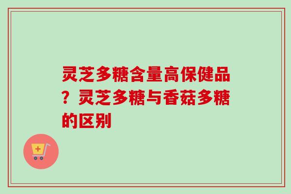 灵芝多糖含量高保健品？灵芝多糖与香菇多糖的区别