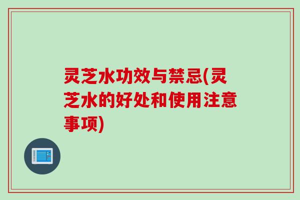灵芝水功效与禁忌(灵芝水的好处和使用注意事项)