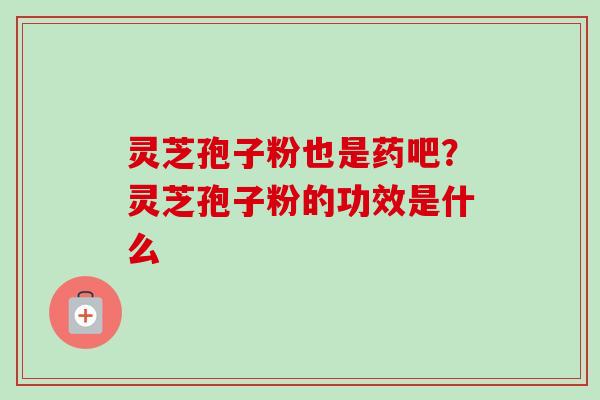 灵芝孢子粉也是药吧？灵芝孢子粉的功效是什么