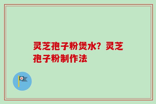 灵芝孢子粉煲水？灵芝孢子粉制作法